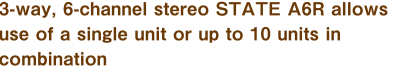 3-way, 6-channel stereo STATE A6R allows use of a single unit or up to 10 units in combination