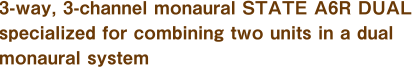 3-way, 3-channel monaural STATE A6R DUAL specialized for combining two units in a dual monaural system