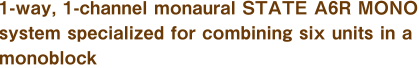 1-way, 1-channel monaural STATE A6R MONO system specialized for combining six units in a monoblock