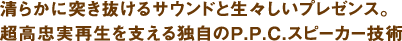 清らかに突き抜けるサウンドと生々しいプレゼンス。超高忠実再生を支える独自のP.P.C.スピーカー技術